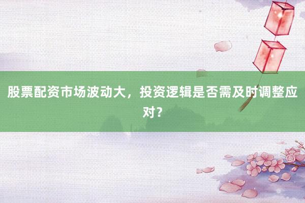 股票配资市场波动大，投资逻辑是否需及时调整应对？