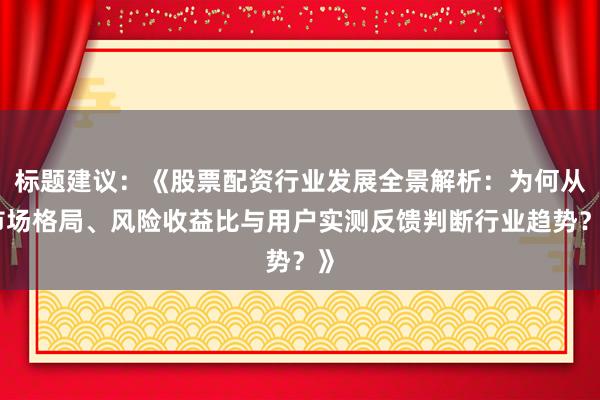 标题建议：《股票配资行业发展全景解析：为何从市场格局、风险收益比与用户实测反馈判断行业趋势？》