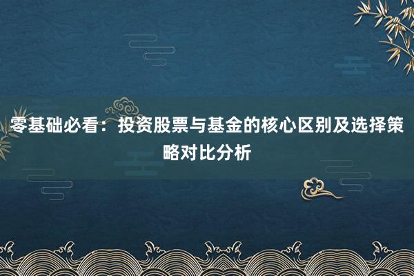 零基础必看:投资股票与基金的核心区别及选择策略对比分析