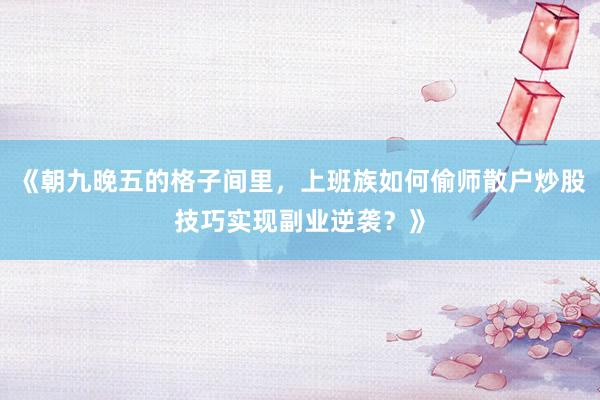 《朝九晚五的格子间里,上班族如何偷师散户炒股技巧实现副业逆袭?》
