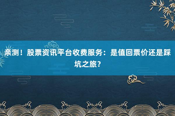 亲测!股票资讯平台收费服务:是值回票价还是踩坑之旅?
