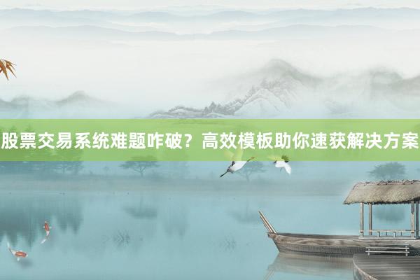 股票交易系统难题咋破?高效模板助你速获解决方案