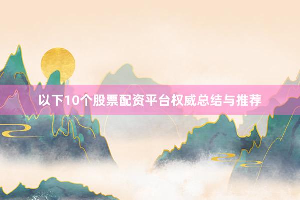 以下10个股票配资平台权威总结与推荐