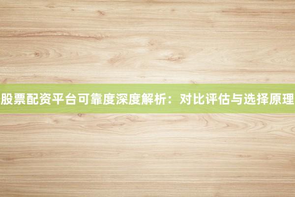 股票配资平台可靠度深度解析:对比评估与选择原理