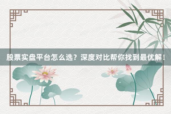 股票实盘平台怎么选？深度对比帮你找到最优解！