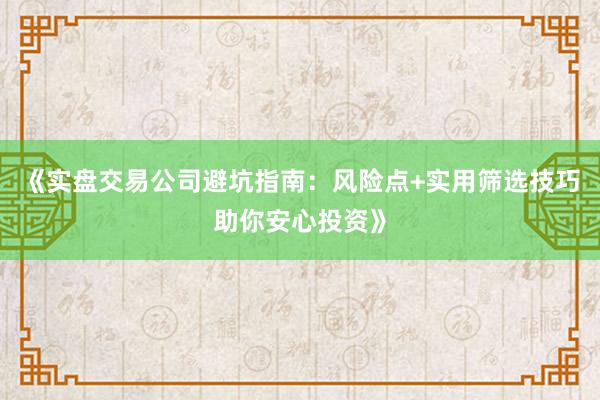 《实盘交易公司避坑指南：风险点+实用筛选技巧助你安心投资》
