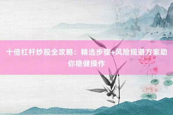 十倍杠杆炒股全攻略:精选步骤+风险规避方案助你稳健操作