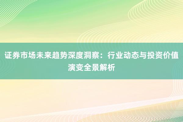 证券市场未来趋势深度洞察：行业动态与投资价值演变全景解析