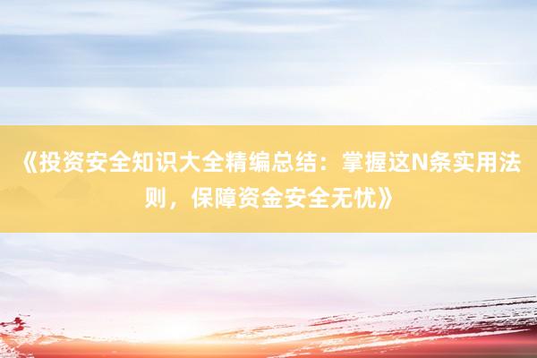 《投资安全知识大全精编总结：掌握这N条实用法则，保障资金安全无忧》
