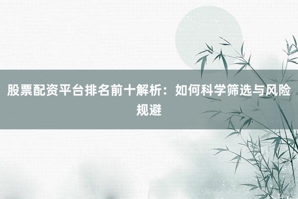 股票配资平台排名前十解析：如何科学筛选与风险规避
