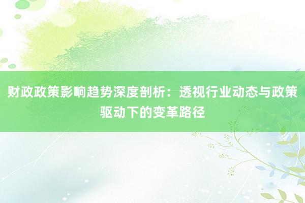 财政政策影响趋势深度剖析:透视行业动态与政策驱动下的变革路径