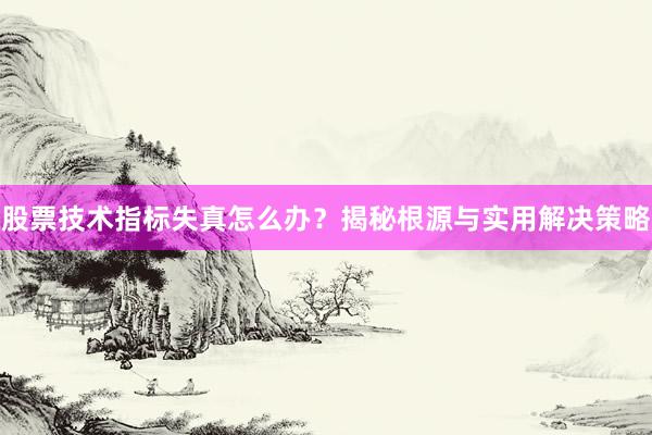 股票技术指标失真怎么办？揭秘根源与实用解决策略