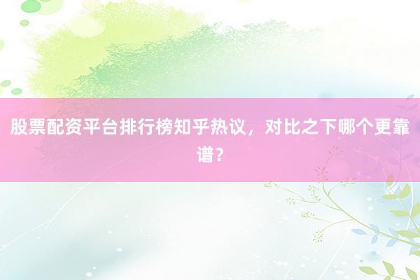 股票配资平台排行榜知乎热议，对比之下哪个更靠谱？