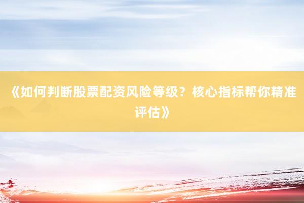 《如何判断股票配资风险等级？核心指标帮你精准评估》