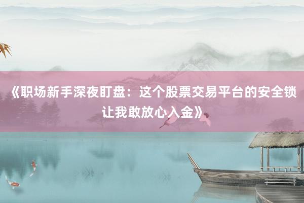 《职场新手深夜盯盘:这个股票交易平台的安全锁让我敢放心入金》