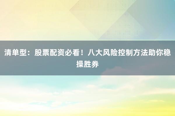 清单型：股票配资必看！八大风险控制方法助你稳操胜券