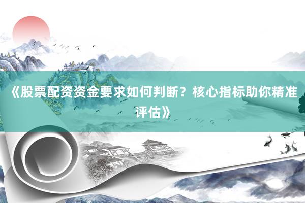 《股票配资资金要求如何判断？核心指标助你精准评估》