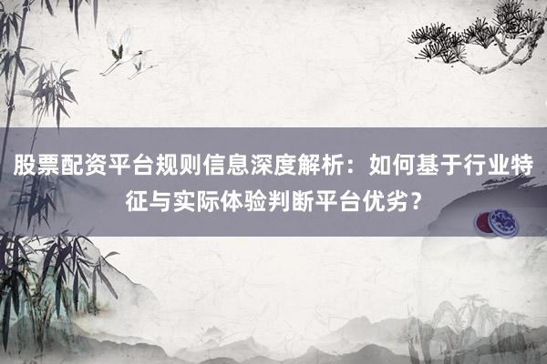 股票配资平台规则信息深度解析：如何基于行业特征与实际体验判断平台优劣？
