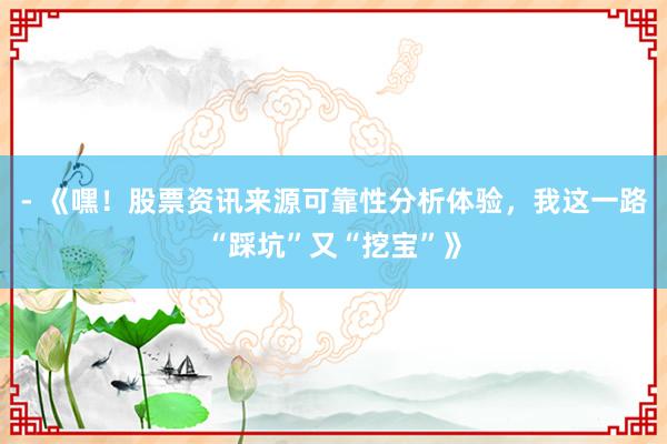 - 《嘿!股票资讯来源可靠性分析体验,我这一路“踩坑”又“挖宝”》