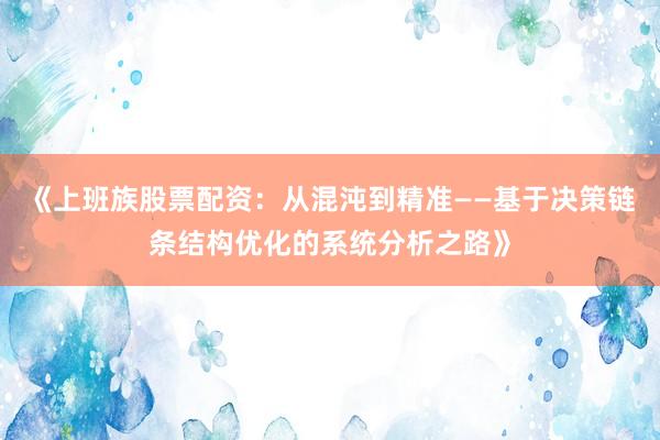 《上班族股票配资：从混沌到精准——基于决策链条结构优化的系统分析之路》