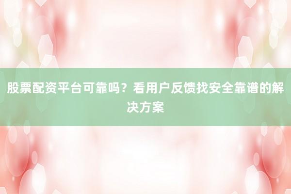 股票配资平台可靠吗?看用户反馈找安全靠谱的解决方案