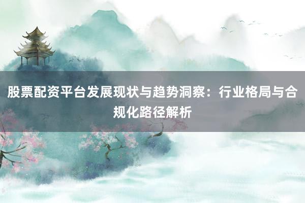 股票配资平台发展现状与趋势洞察：行业格局与合规化路径解析