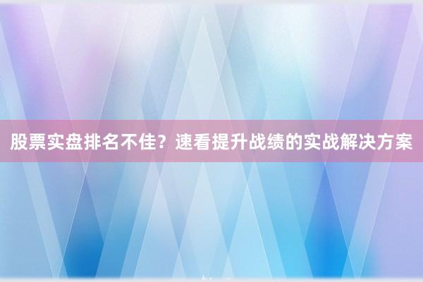 股票实盘排名不佳?速看提升战绩的实战解决方案