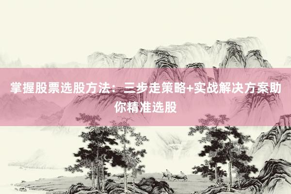 掌握股票选股方法:三步走策略+实战解决方案助你精准选股