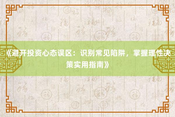 《避开投资心态误区：识别常见陷阱，掌握理性决策实用指南》