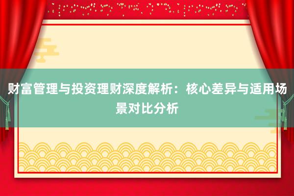 财富管理与投资理财深度解析：核心差异与适用场景对比分析