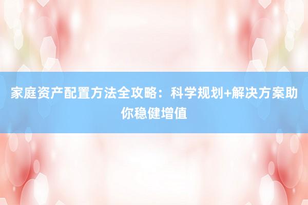 家庭资产配置方法全攻略:科学规划+解决方案助你稳健增值