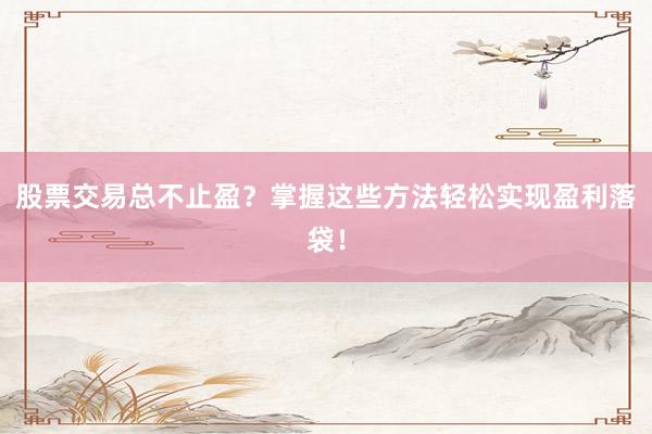 股票交易总不止盈?掌握这些方法轻松实现盈利落袋!