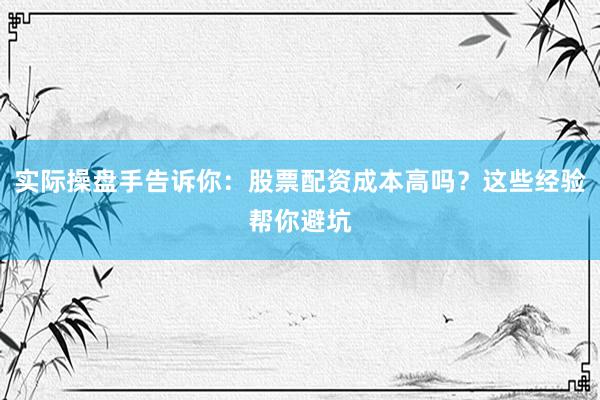实际操盘手告诉你：股票配资成本高吗？这些经验帮你避坑