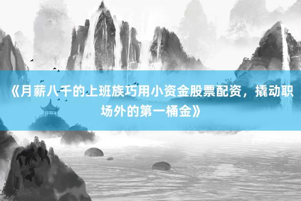 《月薪八千的上班族巧用小资金股票配资，撬动职场外的第一桶金》