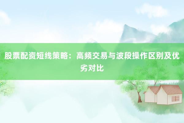 股票配资短线策略:高频交易与波段操作区别及优劣对比
