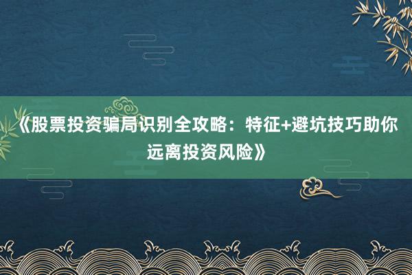 《股票投资骗局识别全攻略:特征+避坑技巧助你远离投资风险》