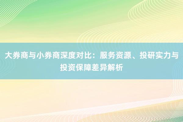 大券商与小券商深度对比:服务资源、投研实力与投资保障差异解析