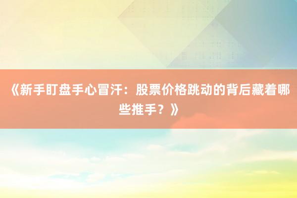 《新手盯盘手心冒汗：股票价格跳动的背后藏着哪些推手？》