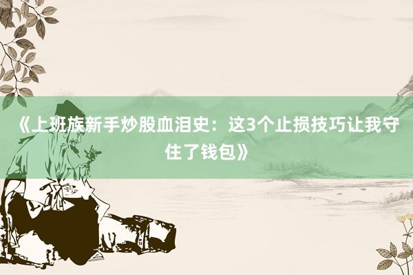 《上班族新手炒股血泪史：这3个止损技巧让我守住了钱包》