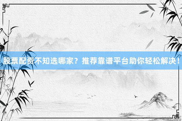 股票配资不知选哪家?推荐靠谱平台助你轻松解决!