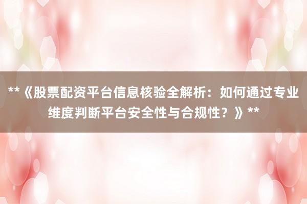 **《股票配资平台信息核验全解析：如何通过专业维度判断平台安全性与合规性？》**
