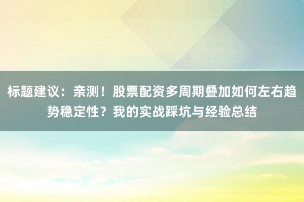 标题建议:亲测!股票配资多周期叠加如何左右趋势稳定性?我的实战踩坑与经验总结