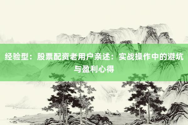 经验型：股票配资老用户亲述：实战操作中的避坑与盈利心得
