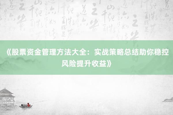 《股票资金管理方法大全：实战策略总结助你稳控风险提升收益》