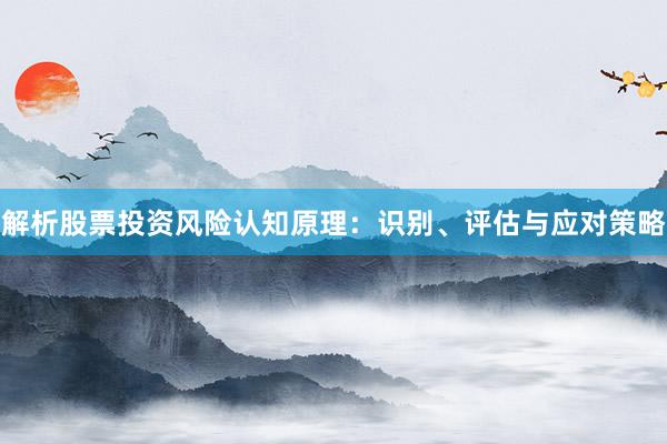 解析股票投资风险认知原理：识别、评估与应对策略
