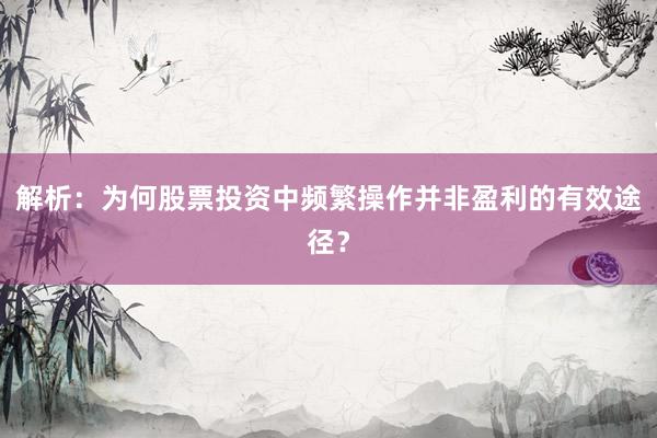 解析：为何股票投资中频繁操作并非盈利的有效途径？