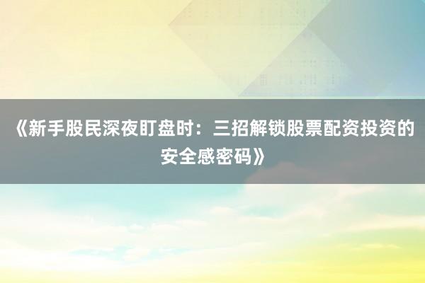 《新手股民深夜盯盘时：三招解锁股票配资投资的安全感密码》