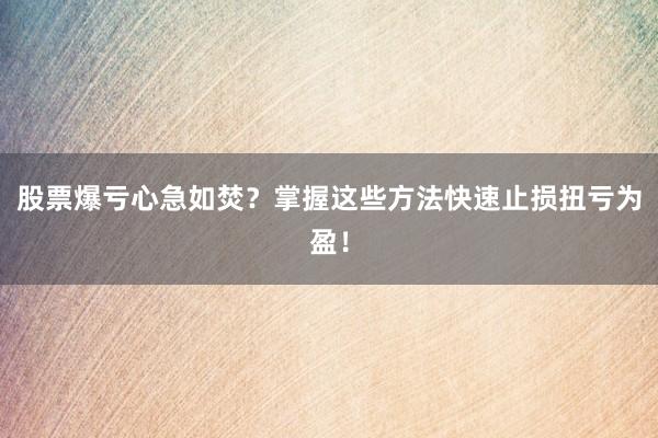 股票爆亏心急如焚？掌握这些方法快速止损扭亏为盈！