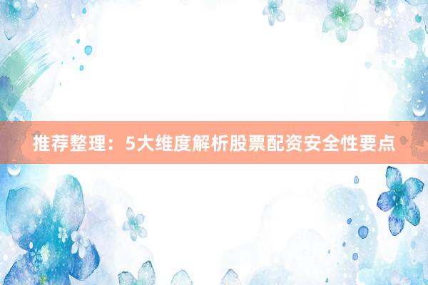 推荐整理：5大维度解析股票配资安全性要点
