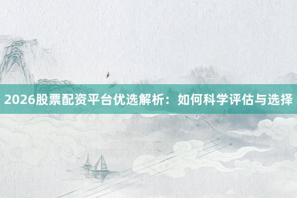 2026股票配资平台优选解析：如何科学评估与选择